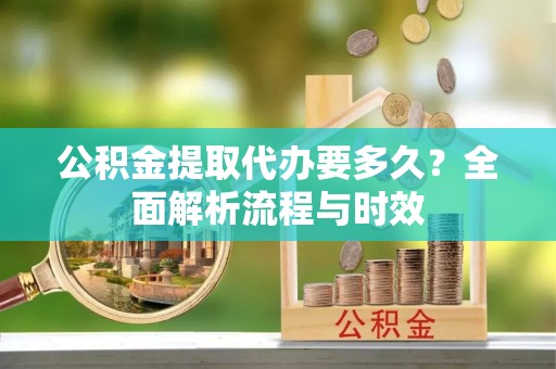 山城公积金提取代办要多久？全面解析流程与时效