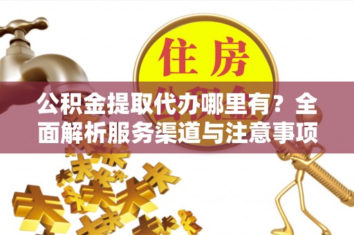 山城公积金提取代办哪里有？全面解析服务渠道与注意事项