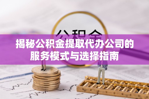 山城揭秘公积金提取代办公司的服务模式与选择指南