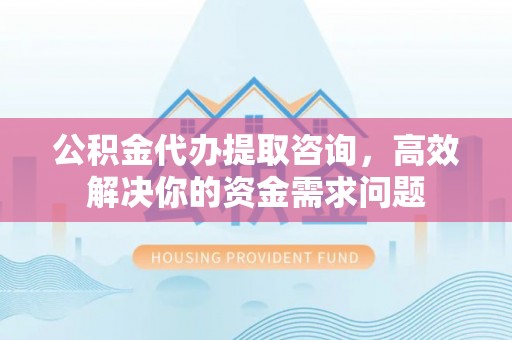 山城公积金代办提取咨询，高效解决你的资金需求问题