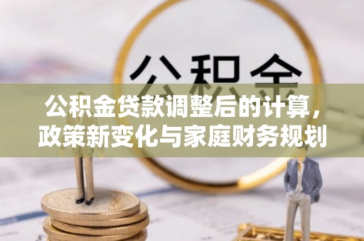 山城公积金贷款调整后的计算，政策新变化与家庭财务规划