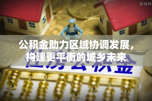 山城公积金助力区域协调发展，构建更平衡的城乡未来