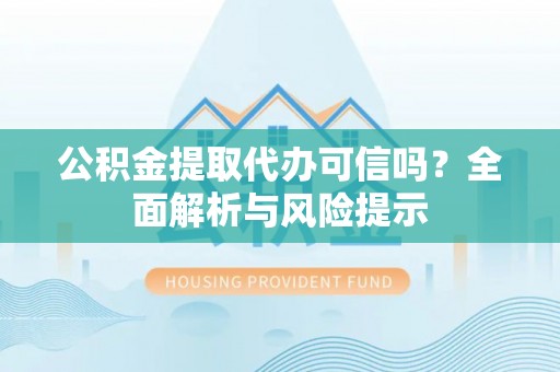 山城公积金提取代办可信吗？全面解析与风险提示