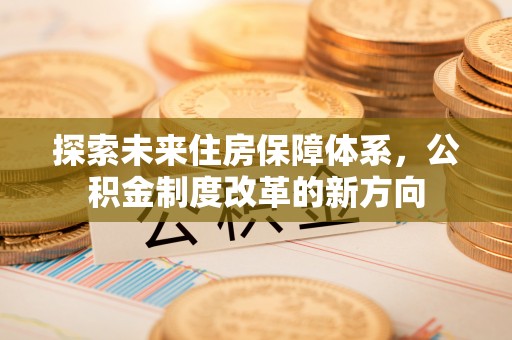 山城探索未来住房保障体系，公积金制度改革的新方向