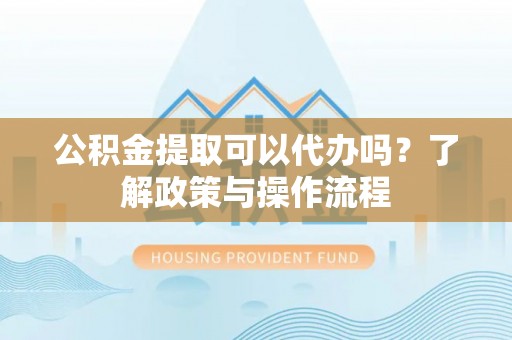 山城公积金提取可以代办吗？了解政策与操作流程
