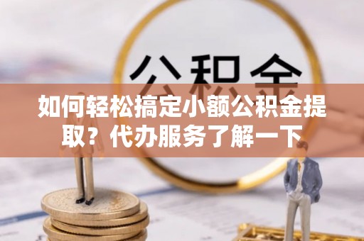 山城如何轻松搞定小额公积金提取？代办服务了解一下