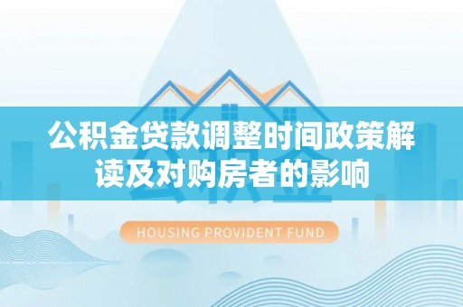 山城公积金贷款调整时间政策解读及对购房者的影响