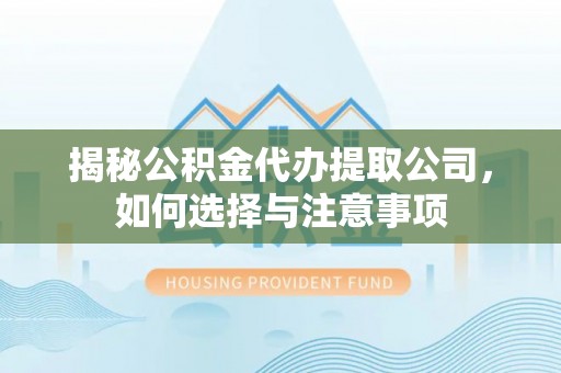 山城揭秘公积金代办提取公司，如何选择与注意事项