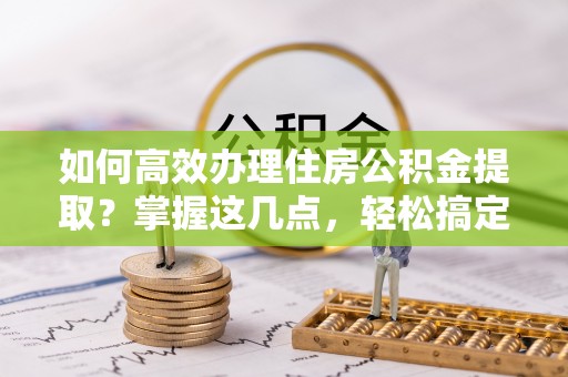 山城如何高效办理住房公积金提取？掌握这几点，轻松搞定！