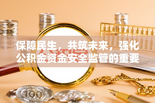 山城保障民生，共筑未来，强化公积金资金安全监管的重要性