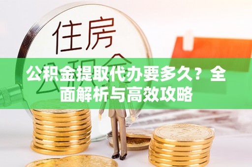 山城公积金提取代办要多久？全面解析与高效攻略