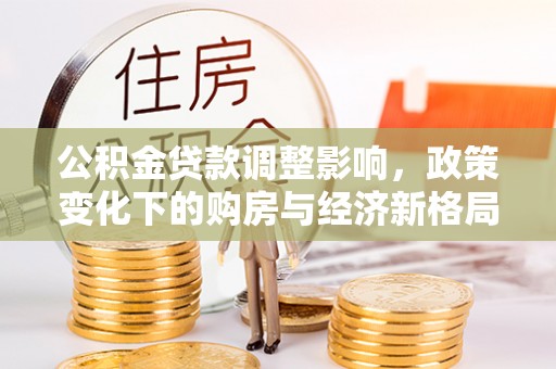山城公积金贷款调整影响，政策变化下的购房与经济新格局