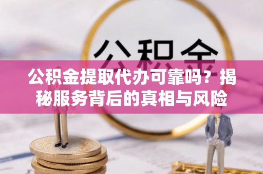 山城公积金提取代办可靠吗？揭秘服务背后的真相与风险