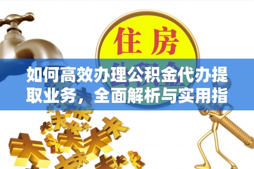山城如何高效办理公积金代办提取业务，全面解析与实用指南