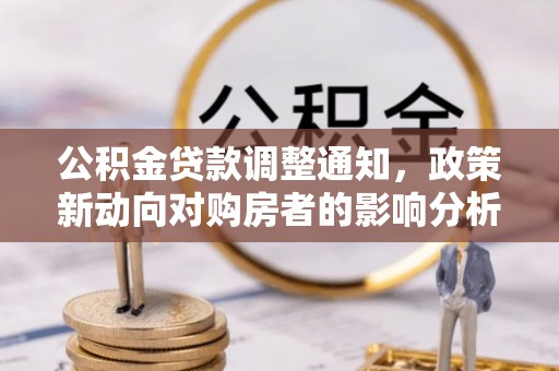 山城公积金贷款调整通知，政策新动向对购房者的影响分析