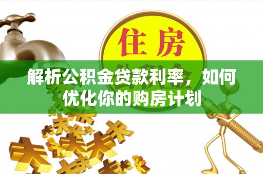 山城解析公积金贷款利率，如何优化你的购房计划