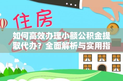 山城如何高效办理小额公积金提取代办？全面解析与实用指南