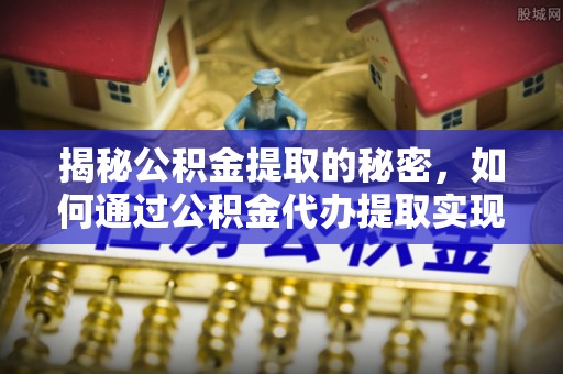 山城揭秘公积金提取的秘密，如何通过公积金代办提取实现财务自由