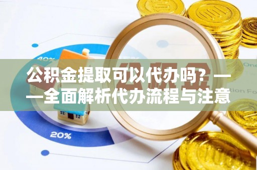 山城公积金提取可以代办吗？——全面解析代办流程与注意事项